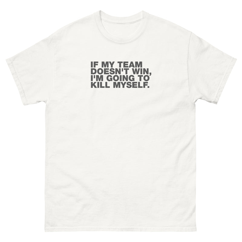 If My Team Doesn't Win, I'm Going To Kill Myself | Unisex classic tee