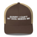 Sorry I Can't My Dog Needs Me - Trucker Cap