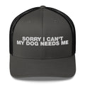 Sorry I Can't My Dog Needs Me - Trucker Cap