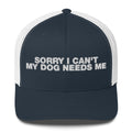 Sorry I Can't My Dog Needs Me - Trucker Cap